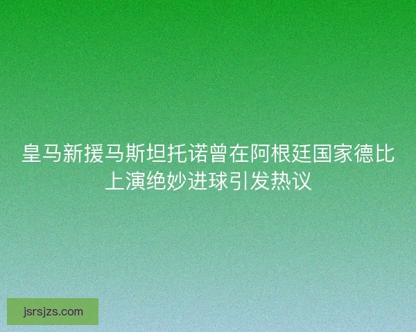 皇马新援马斯坦托诺曾在阿根廷国家德比上演绝妙进球引发热议