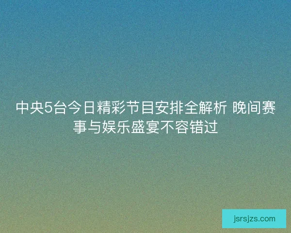 中央5台今日精彩节目安排全解析 晚间赛事与娱乐盛宴不容错过