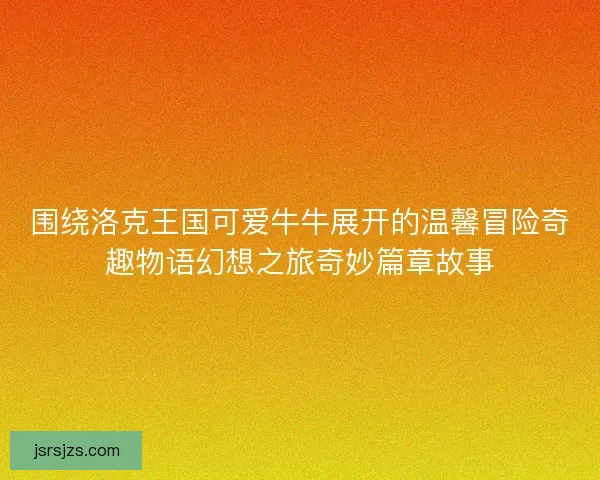 围绕洛克王国可爱牛牛展开的温馨冒险奇趣物语幻想之旅奇妙篇章故事