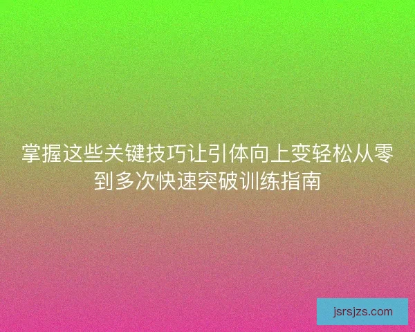掌握这些关键技巧让引体向上变轻松从零到多次快速突破训练指南