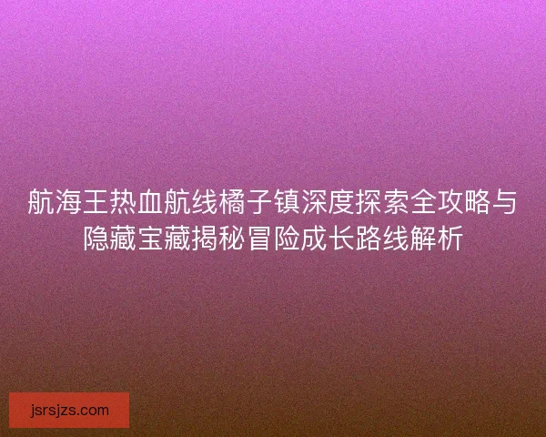 航海王热血航线橘子镇深度探索全攻略与隐藏宝藏揭秘冒险成长路线解析