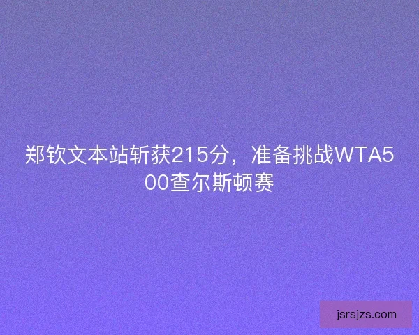 郑钦文本站斩获215分，准备挑战WTA500查尔斯顿赛