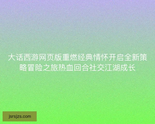 大话西游网页版重燃经典情怀开启全新策略冒险之旅热血回合社交江湖成长