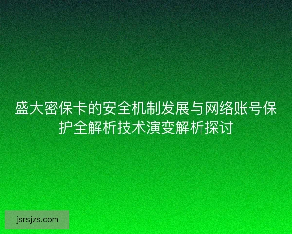 盛大密保卡的安全机制发展与网络账号保护全解析技术演变解析探讨