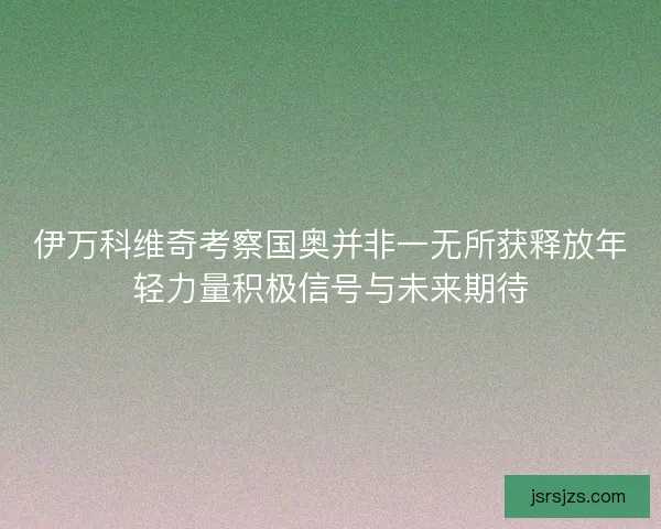 伊万科维奇考察国奥并非一无所获释放年轻力量积极信号与未来期待