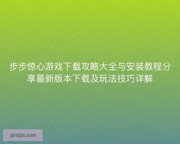 步步惊心游戏下载攻略大全与安装教程分享最新版本下载及玩法技巧详解