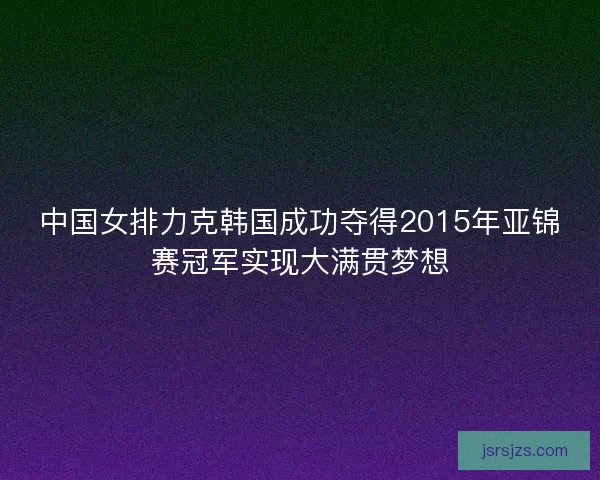 中国女排力克韩国成功夺得2015年亚锦赛冠军实现大满贯梦想