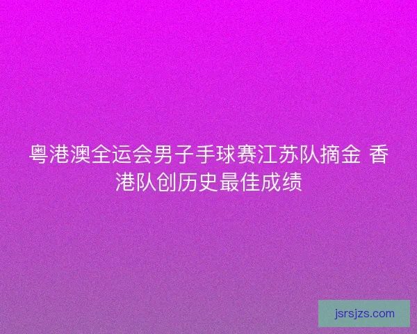 粤港澳全运会男子手球赛江苏队摘金 香港队创历史最佳成绩