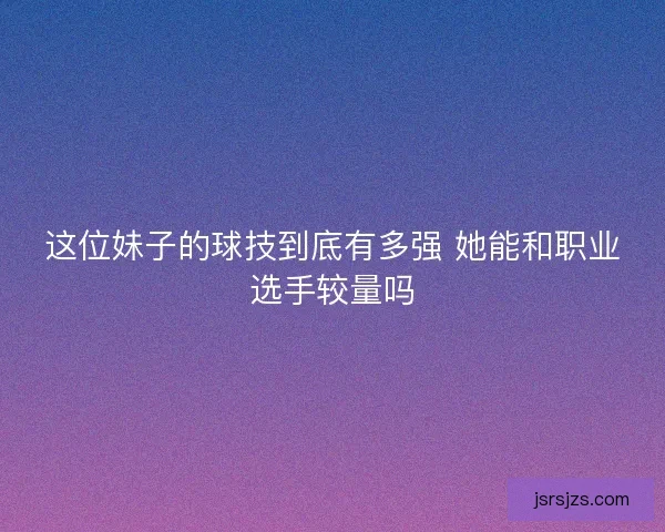 这位妹子的球技到底有多强 她能和职业选手较量吗