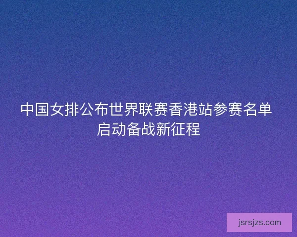 中国女排公布世界联赛香港站参赛名单 启动备战新征程