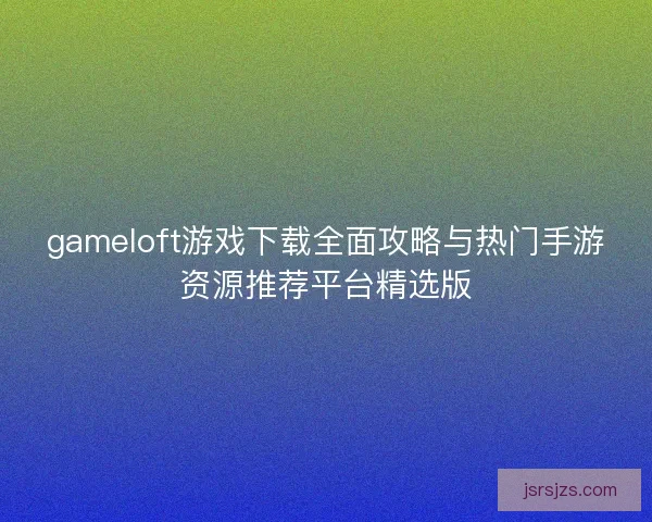 gameloft游戏下载全面攻略与热门手游资源推荐平台精选版
