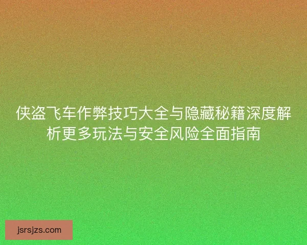 侠盗飞车作弊技巧大全与隐藏秘籍深度解析更多玩法与安全风险全面指南