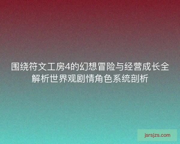 围绕符文工房4的幻想冒险与经营成长全解析世界观剧情角色系统剖析